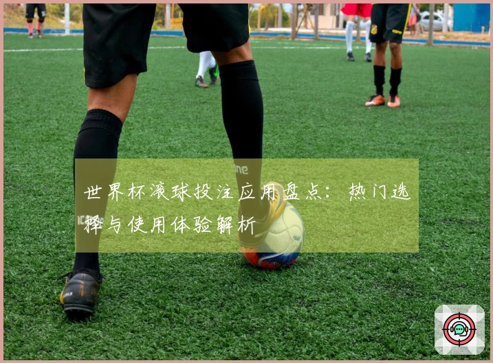 世界杯滚球投注应用盘点：热门选择与使用体验解析