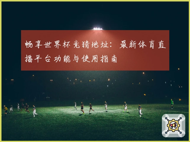 畅享世界杯竞猜地址：最新体育直播平台功能与使用指南