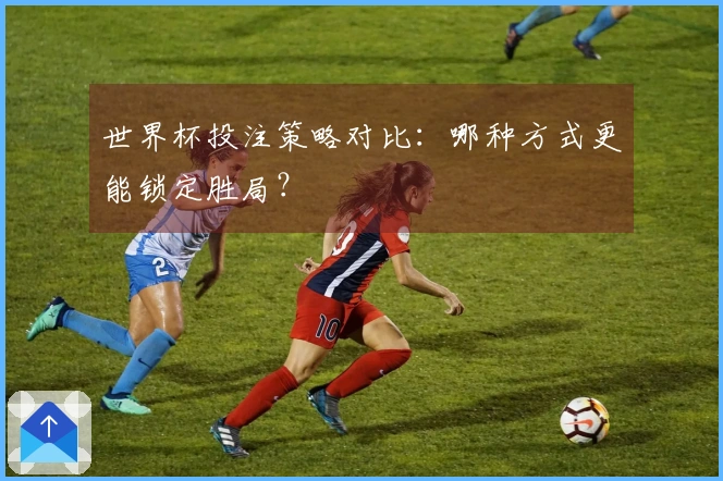 世界杯投注策略对比：哪种方式更能锁定胜局？