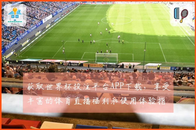 获取世界杯投注平台APP下载，享受丰富的体育直播福利和使用体验指南