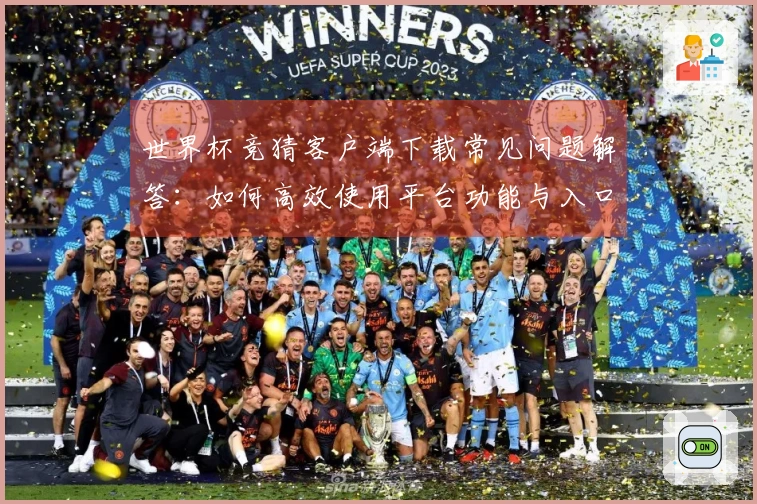 世界杯竞猜客户端下载常见问题解答：如何高效使用平台功能与入口指引