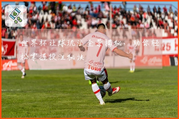 世界杯让球玩法全景揭秘，助你轻松掌握投注秘诀