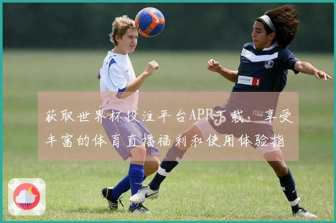 获取世界杯投注平台APP下载,享受丰富的体育直播福利和使用体验指南
