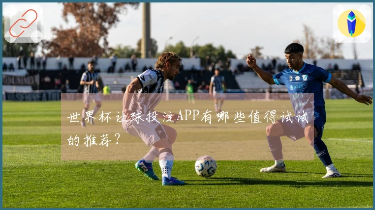 世界杯让球投注APP有哪些值得试试的推荐？