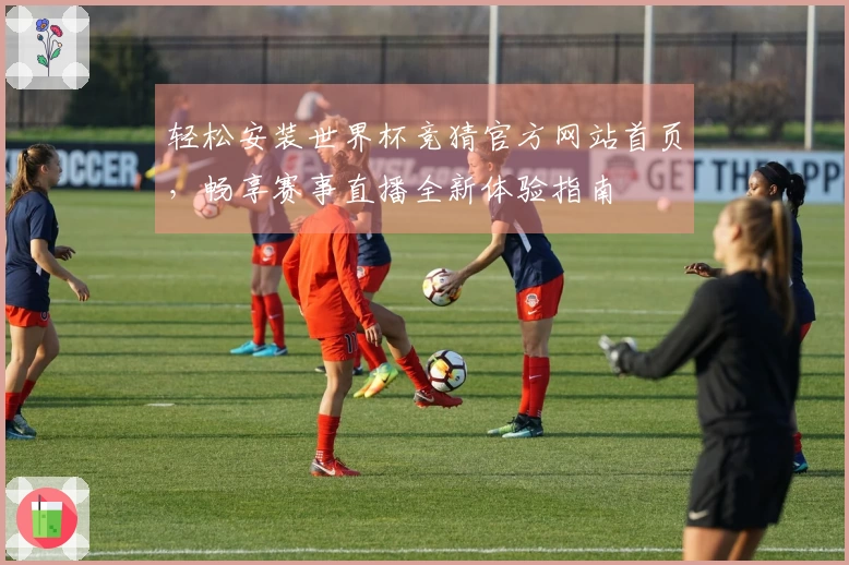轻松安装世界杯竞猜官方网站首页，畅享赛事直播全新体验指南