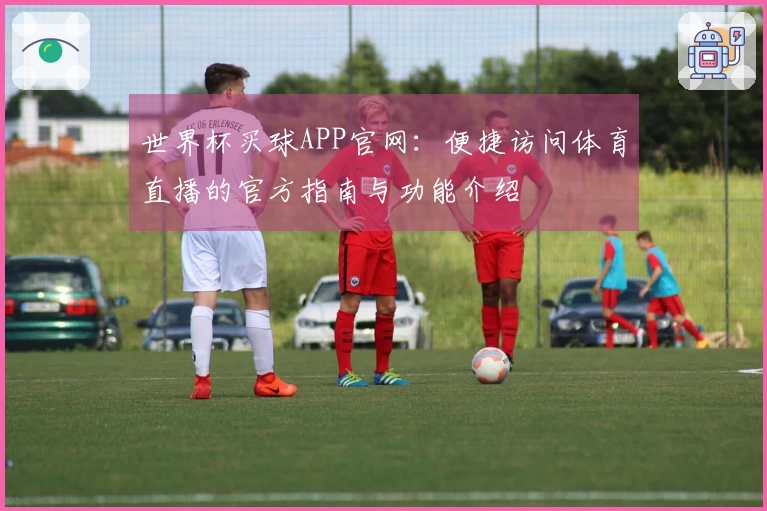 世界杯买球APP官网:便捷访问体育直播的官方指南与功能介绍