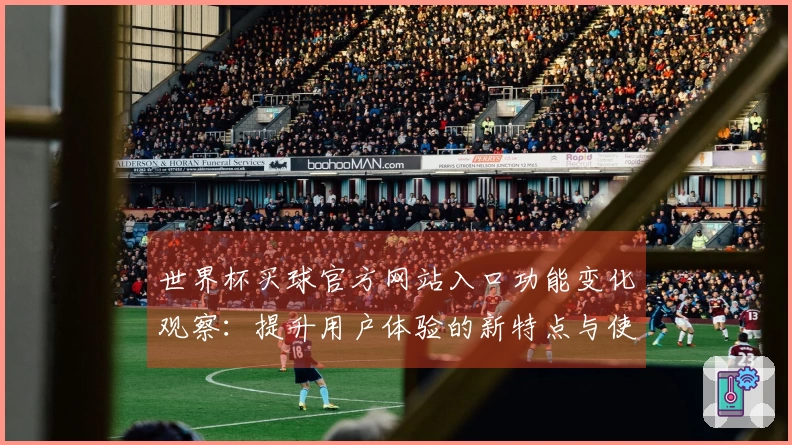 世界杯买球官方网站入口功能变化观察:提升用户体验的新特点与使用指南