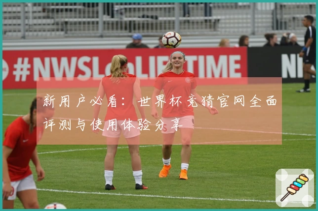 新用户必看：世界杯竞猜官网全面评测与使用体验分享