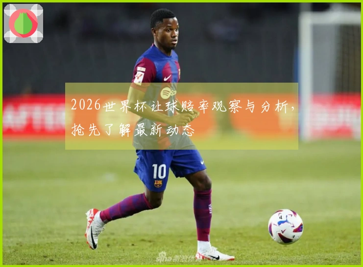 2026世界杯让球赔率观察与分析，抢先了解最新动态
