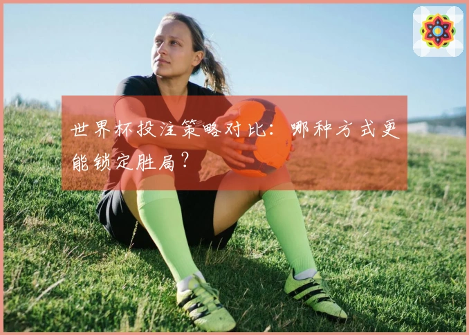 世界杯投注策略对比：哪种方式更能锁定胜局？