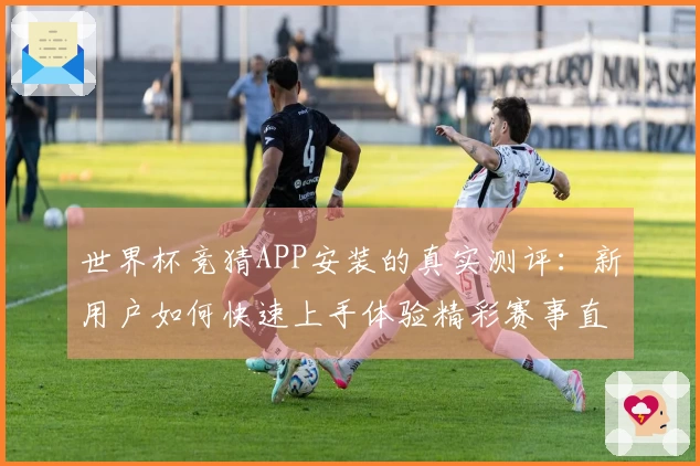 世界杯竞猜APP安装的真实测评：新用户如何快速上手体验精彩赛事直播