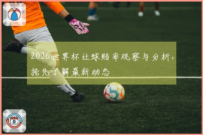 2026世界杯让球赔率观察与分析，抢先了解最新动态