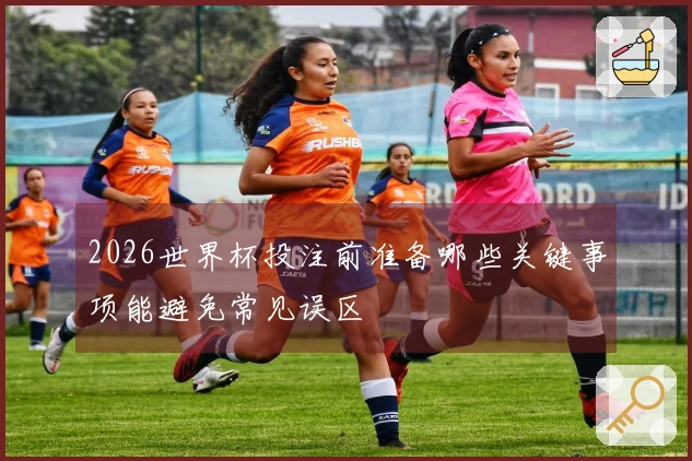 2026世界杯投注前准备哪些关键事项能避免常见误区