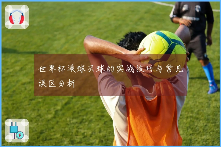 世界杯滚球买球的实战技巧与常见误区分析