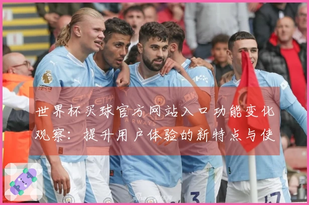 世界杯买球官方网站入口功能变化观察：提升用户体验的新特点与使用指南