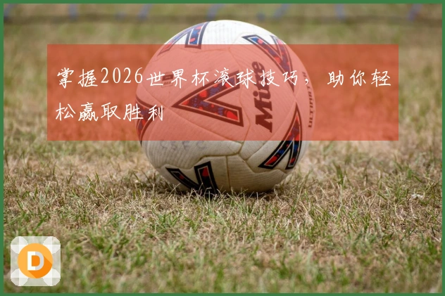 掌握2026世界杯滚球技巧，助你轻松赢取胜利